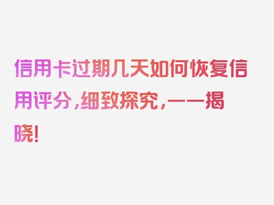 信用卡过期几天如何恢复信用评分，细致探究，一一揭晓！