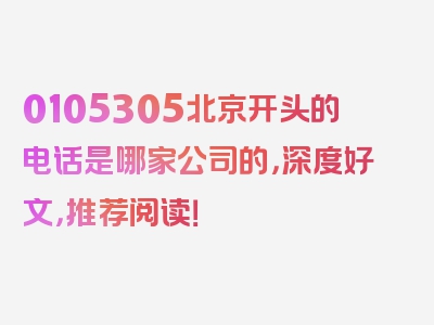 0105305北京开头的电话是哪家公司的，深度好文，推荐阅读！