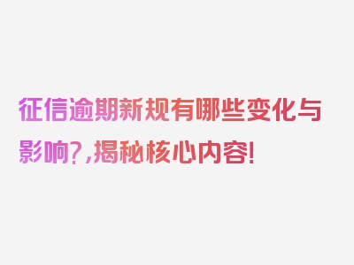 征信逾期新规有哪些变化与影响?，揭秘核心内容！