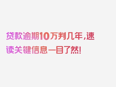 贷款逾期10万判几年，速读关键信息一目了然！