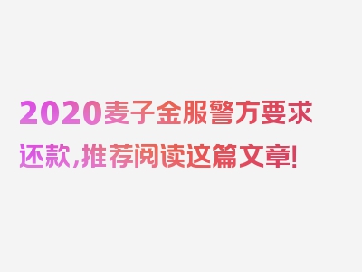 2020麦子金服警方要求还款，推荐阅读这篇文章！