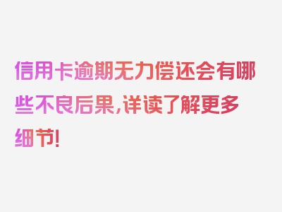 信用卡逾期无力偿还会有哪些不良后果，详读了解更多细节！