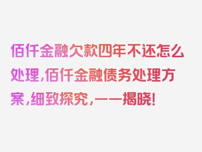 佰仟金融欠款四年不还怎么处理,佰仟金融债务处理方案，细致探究，一一揭晓！