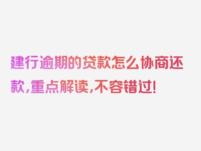 建行逾期的贷款怎么协商还款，重点解读，不容错过！