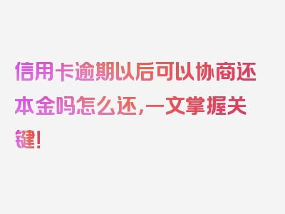 信用卡逾期以后可以协商还本金吗怎么还，一文掌握关键！