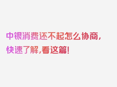 中银消费还不起怎么协商，快速了解，看这篇！