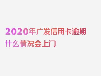 2020年广发信用卡逾期什么情况会上门