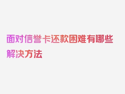 面对信誉卡还款困难有哪些解决方法