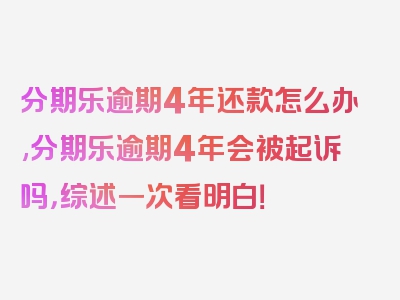 分期乐逾期4年还款怎么办,分期乐逾期4年会被起诉吗，综述一次看明白！