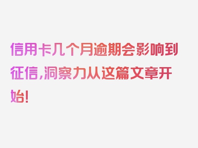 信用卡几个月逾期会影响到征信，洞察力从这篇文章开始！