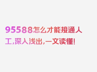 95588怎么才能接通人工，深入浅出，一文读懂！