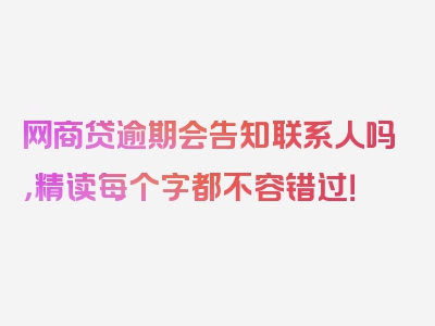 网商贷逾期会告知联系人吗，精读每个字都不容错过！