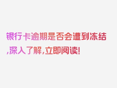 银行卡逾期是否会遭到冻结，深入了解，立即阅读！