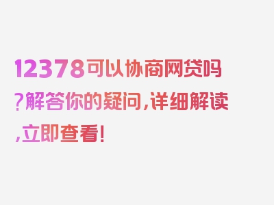 12378可以协商网贷吗?解答你的疑问，详细解读，立即查看！