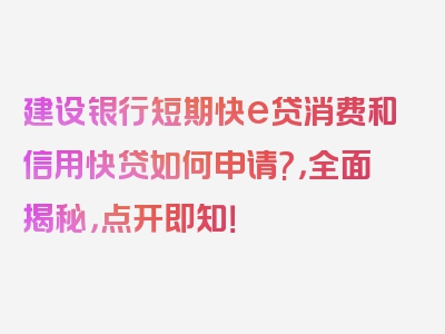 建设银行短期快e贷消费和信用快贷如何申请?，全面揭秘，点开即知！