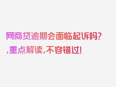 网商贷逾期会面临起诉吗?，重点解读，不容错过！