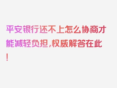 平安银行还不上怎么协商才能减轻负担，权威解答在此！