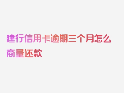 建行信用卡逾期三个月怎么商量还款