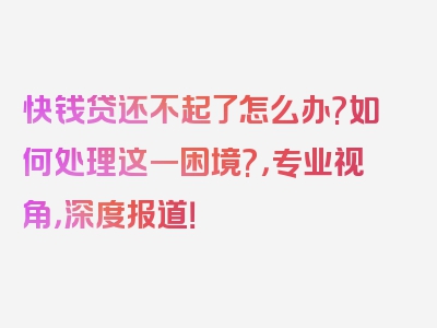 快钱贷还不起了怎么办?如何处理这一困境?，专业视角，深度报道！