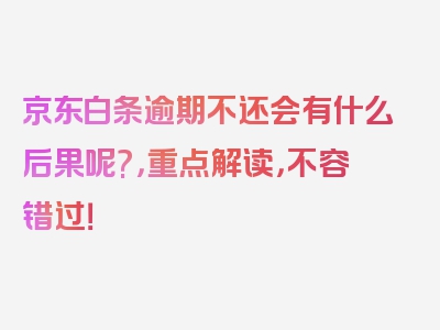 京东白条逾期不还会有什么后果呢?，重点解读，不容错过！