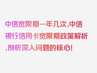 中信宽限期一年几次,中信银行信用卡宽限期政策解析，剖析深入问题的核心！