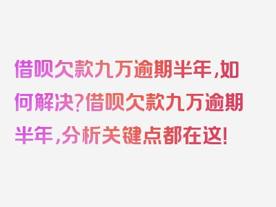 借呗欠款九万逾期半年,如何解决?借呗欠款九万逾期半年，分析关键点都在这！