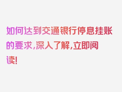 如何达到交通银行停息挂账的要求，深入了解，立即阅读！