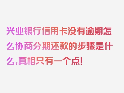 兴业银行信用卡没有逾期怎么协商分期还款的步骤是什么,真相只有一个点！