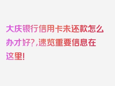 大庆银行信用卡未还款怎么办才好?，速览重要信息在这里！