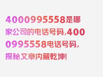 4000995558是哪家公司的电话号码,4000995558电话号码，探秘文章内藏乾坤！