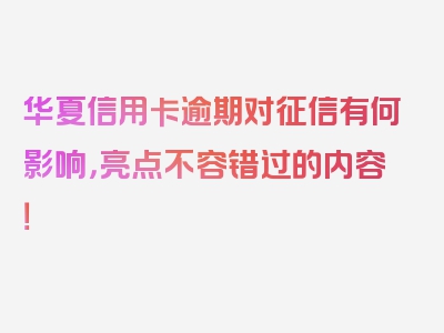 华夏信用卡逾期对征信有何影响，亮点不容错过的内容！