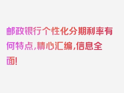 邮政银行个性化分期利率有何特点，精心汇编，信息全面！