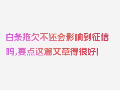 白条拖欠不还会影响到征信吗，要点这篇文章得很好！