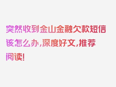 突然收到金山金融欠款短信该怎么办，深度好文，推荐阅读！