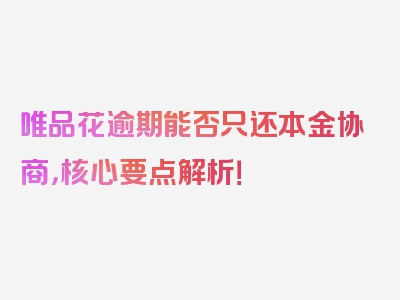 唯品花逾期能否只还本金协商，核心要点解析！