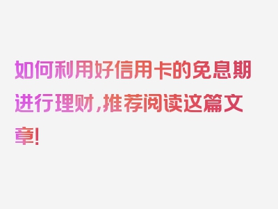 如何利用好信用卡的免息期进行理财，推荐阅读这篇文章！