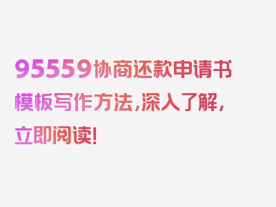 95559协商还款申请书模板写作方法，深入了解，立即阅读！