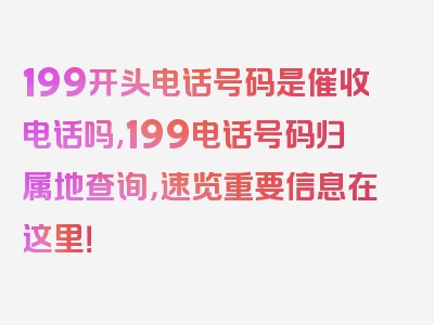 199开头电话号码是催收电话吗,199电话号码归属地查询，速览重要信息在这里！