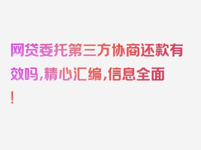 网贷委托第三方协商还款有效吗，精心汇编，信息全面！