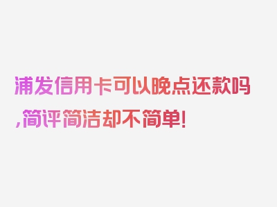 浦发信用卡可以晚点还款吗，简评简洁却不简单！