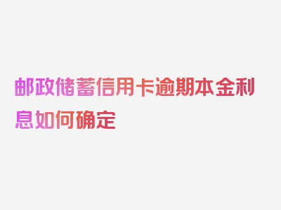 邮政储蓄信用卡逾期本金利息如何确定