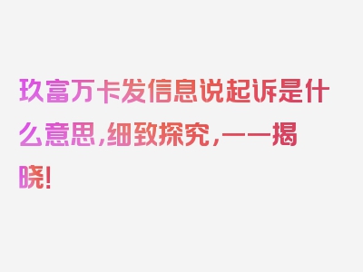 玖富万卡发信息说起诉是什么意思，细致探究，一一揭晓！