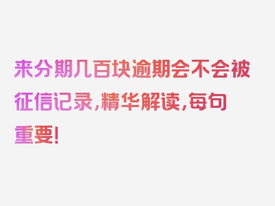 来分期几百块逾期会不会被征信记录，精华解读，每句重要！