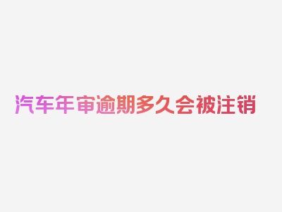 汽车年审逾期多久会被注销