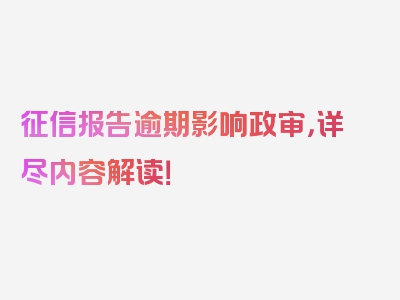 征信报告逾期影响政审，详尽内容解读！