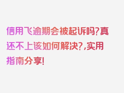 信用飞逾期会被起诉吗?真还不上该如何解决?，实用指南分享！