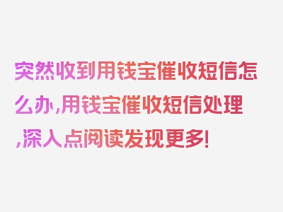 突然收到用钱宝催收短信怎么办,用钱宝催收短信处理，深入点阅读发现更多！