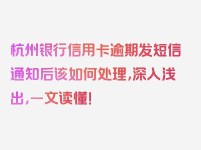 杭州银行信用卡逾期发短信通知后该如何处理，深入浅出，一文读懂！