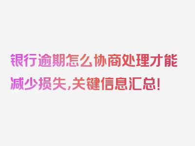 银行逾期怎么协商处理才能减少损失，关键信息汇总！