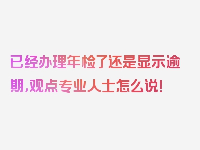 已经办理年检了还是显示逾期，观点专业人士怎么说！